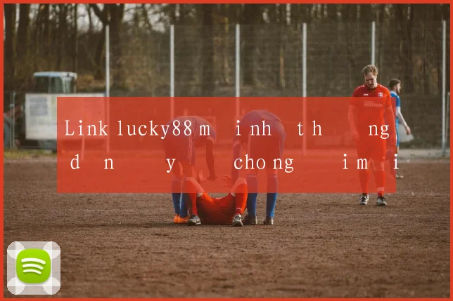 Link lucky88 mới nhất hướng dẫn đầy đủ cho người mới