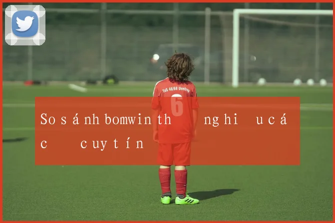 So sánh bomwin thương hiệu cá cược uy tín