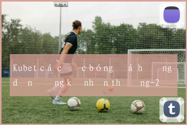 Kubet cá cược bóng đá hướng dẫn đăng ký nhận thưởng