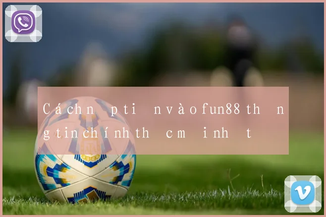 Cách nạp tiền vào fun88 thông tin chính thức mới nhất
