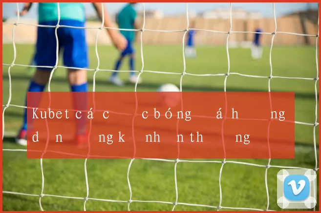 Kubet cá cược bóng đá hướng dẫn đăng ký nhận thưởng