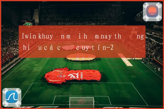 Iwin khuyến mãi hôm nay thương hiệu cá cược uy tín
